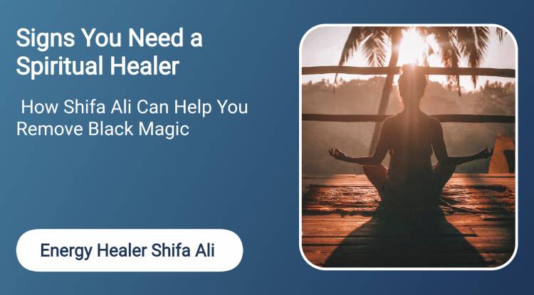 Signs You Need a Spiritual Healer and How Shifa Ali Can Help You Remove Black Magic